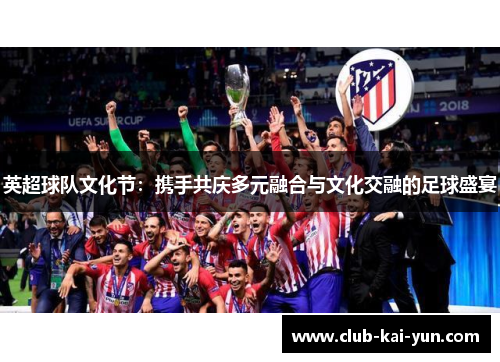 英超球队文化节:携手共庆多元融合与文化交融的足球盛宴 英超球队文化节:携手共庆多元融合与文化交融的足球盛宴