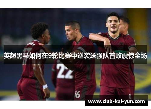 英超黑马如何在9轮比赛中逆袭送强队首败震惊全场
