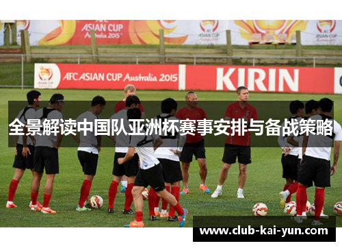 全景解读中国队亚洲杯赛事安排与备战策略