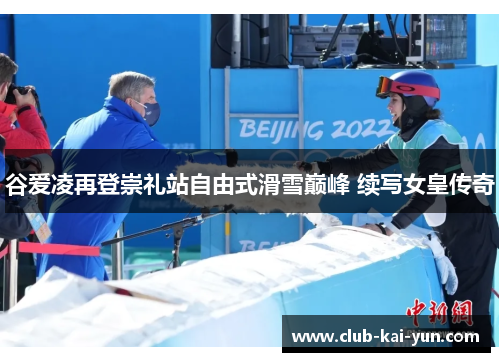 谷爱凌再登崇礼站自由式滑雪巅峰 续写女皇传奇