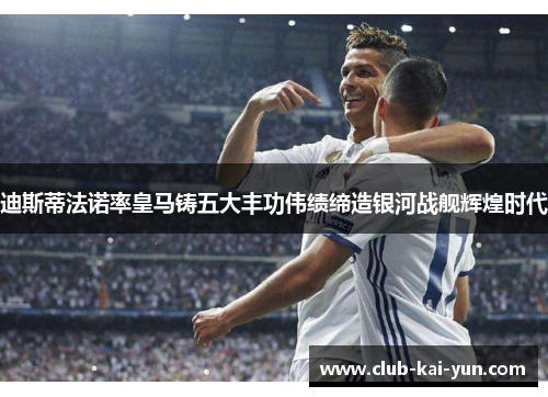迪斯蒂法诺率皇马铸五大丰功伟绩缔造银河战舰辉煌时代 迪斯蒂法诺率皇马铸五大丰功伟绩缔造银河战舰辉煌时代