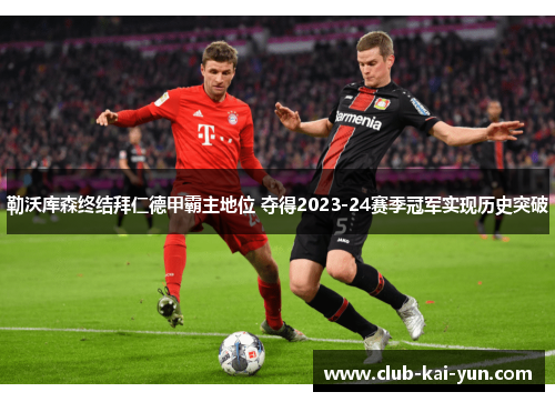 勒沃库森终结拜仁德甲霸主地位 夺得2023-24赛季冠军实现历史突破