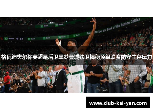 格瓦迪奥尔称英超是后卫噩梦曼城铁卫揭秘顶级联赛防守生存压力