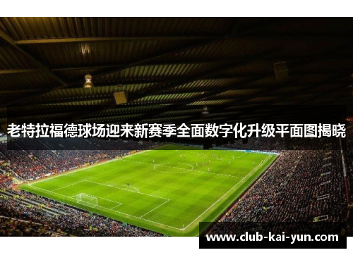 老特拉福德球场迎来新赛季全面数字化升级平面图揭晓