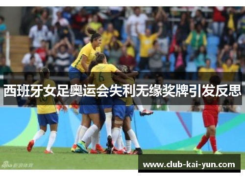 西班牙女足奥运会失利无缘奖牌引发反思