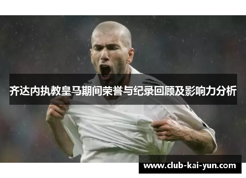 齐达内执教皇马期间荣誉与纪录回顾及影响力分析