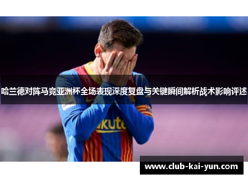 哈兰德对阵马竞亚洲杯全场表现深度复盘与关键瞬间解析战术影响评述 哈兰德对阵马竞亚洲杯全场表现深度复盘与关键瞬间解析战术影响评述